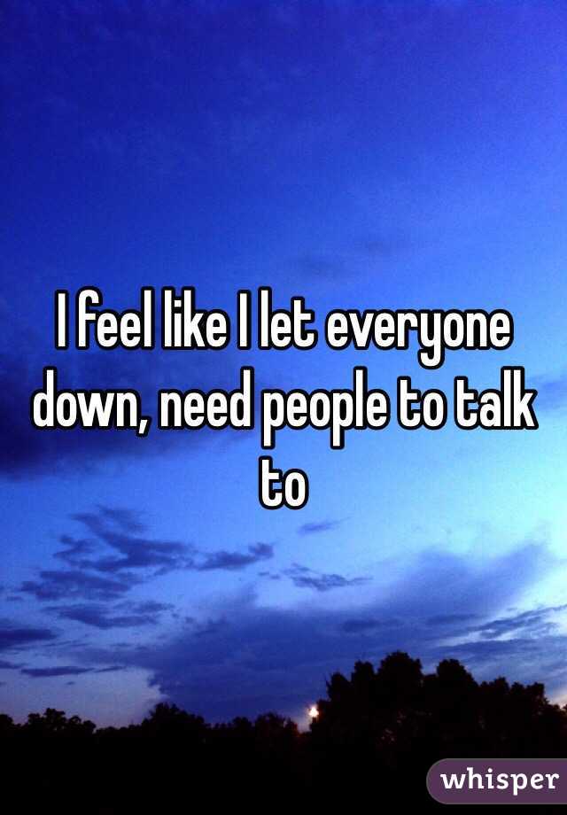 I feel like I let everyone down, need people to talk to