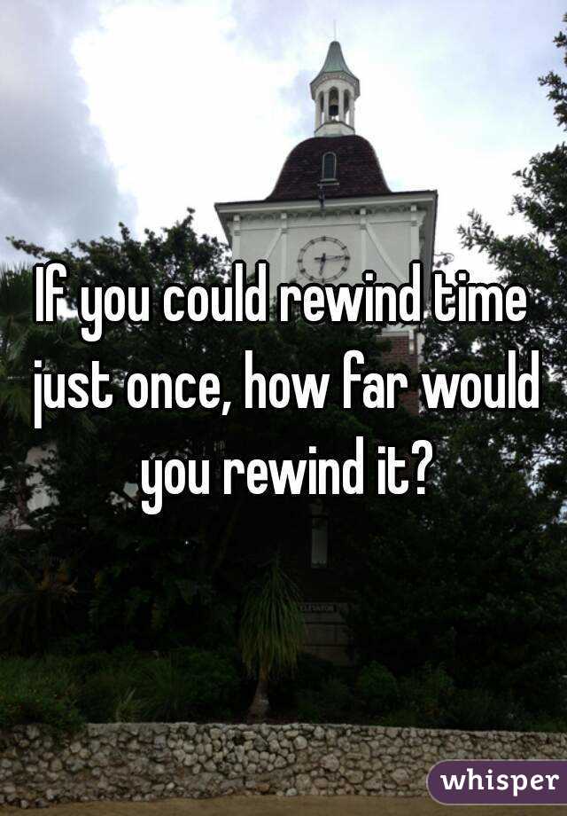 If you could rewind time just once, how far would you rewind it?