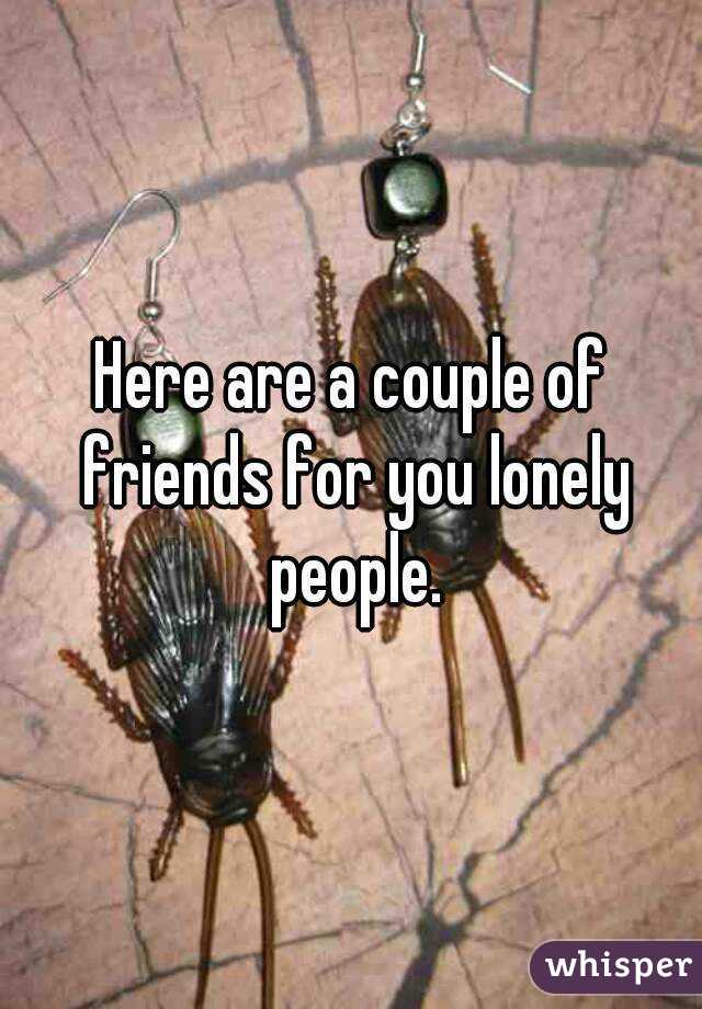 Here are a couple of friends for you lonely people.