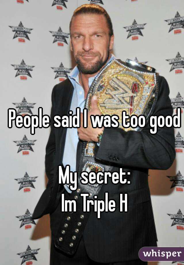 People said I was too good

My secret:
Im Triple H