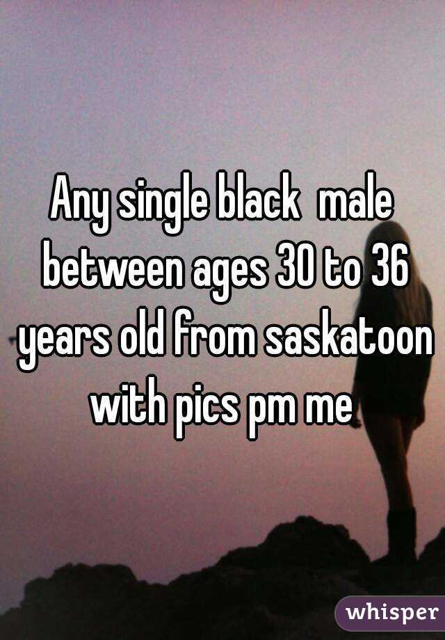 Any single black  male between ages 30 to 36 years old from saskatoon with pics pm me 