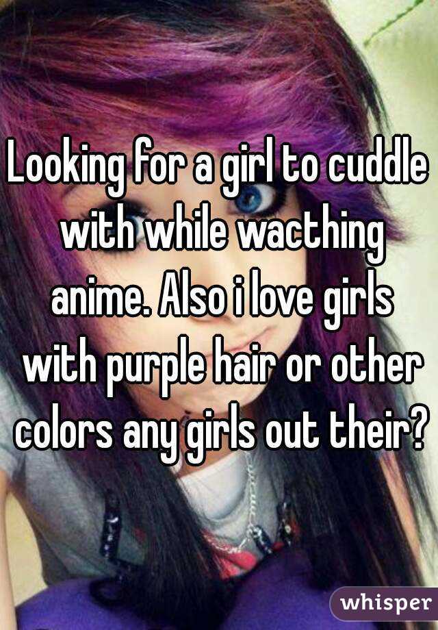 Looking for a girl to cuddle with while wacthing anime. Also i love girls with purple hair or other colors any girls out their?