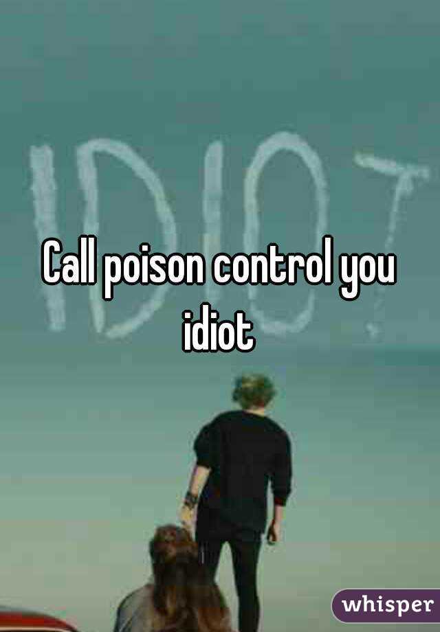 Call poison control you idiot 