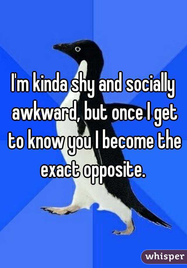 I'm kinda shy and socially awkward, but once I get to know you I become the exact opposite. 