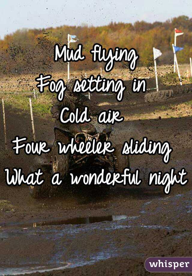 Mud flying
Fog setting in 
Cold air 
Four wheeler sliding 
What a wonderful night   