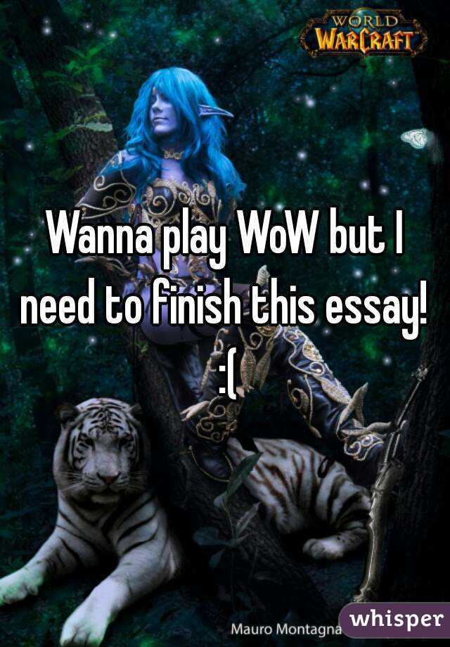 Wanna play WoW but I need to finish this essay!  :(