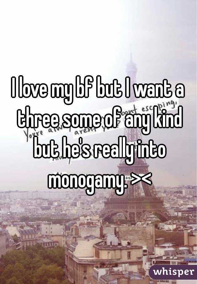 I love my bf but I want a three some of any kind but he's really into monogamy. ><