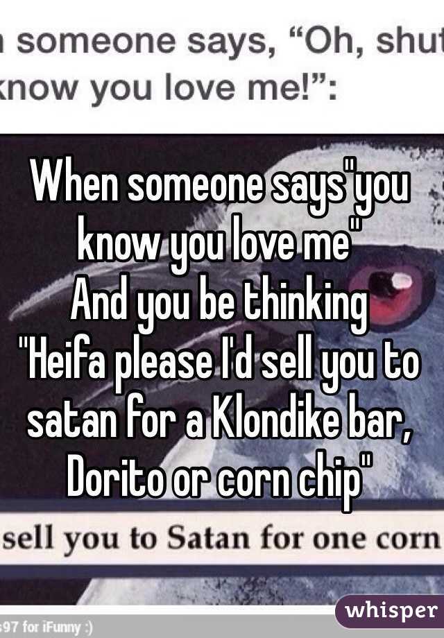When someone says"you know you love me"
And you be thinking
"Heifa please I'd sell you to satan for a Klondike bar, Dorito or corn chip"