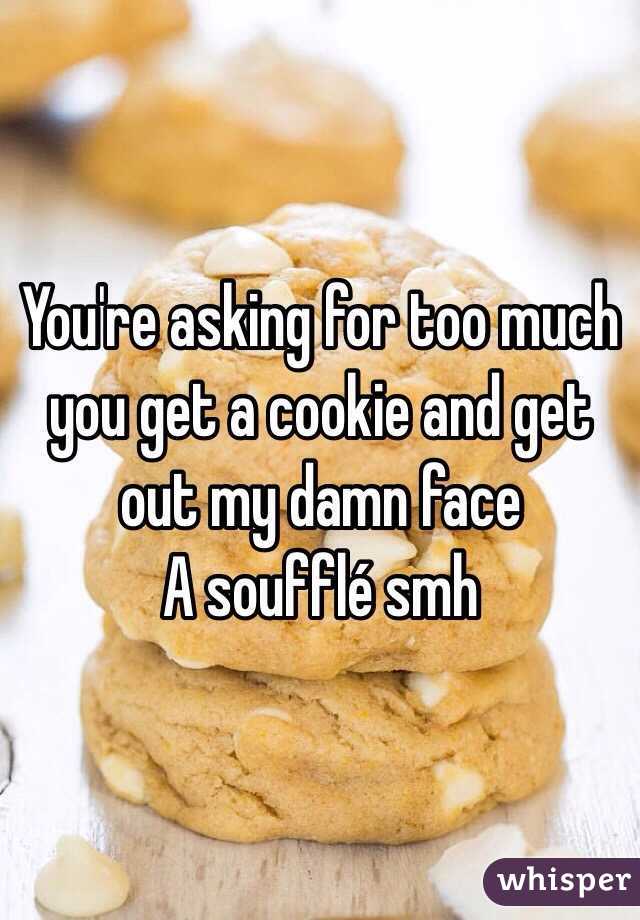 You're asking for too much you get a cookie and get out my damn face
A soufflé smh 