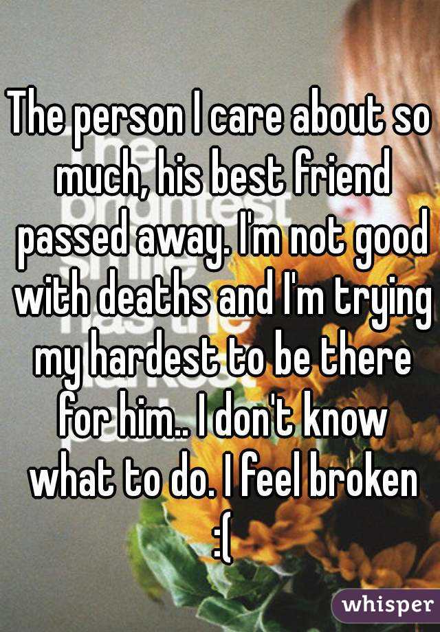 The person I care about so much, his best friend passed away. I'm not good with deaths and I'm trying my hardest to be there for him.. I don't know what to do. I feel broken :(