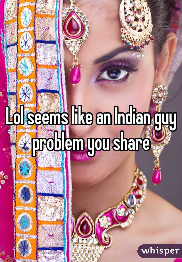 Lol seems like an Indian guy problem you share 
