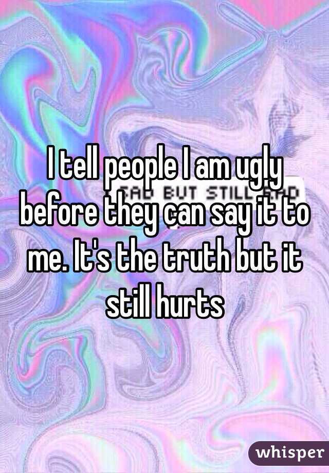 I tell people I am ugly before they can say it to me. It's the truth but it still hurts 