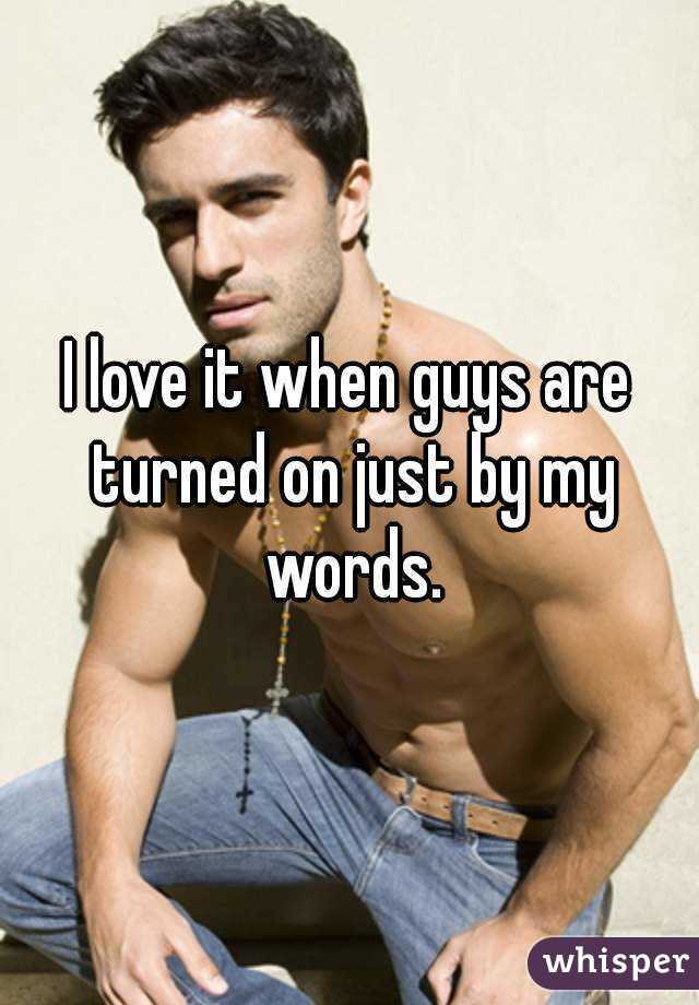 I love it when guys are turned on just by my words.