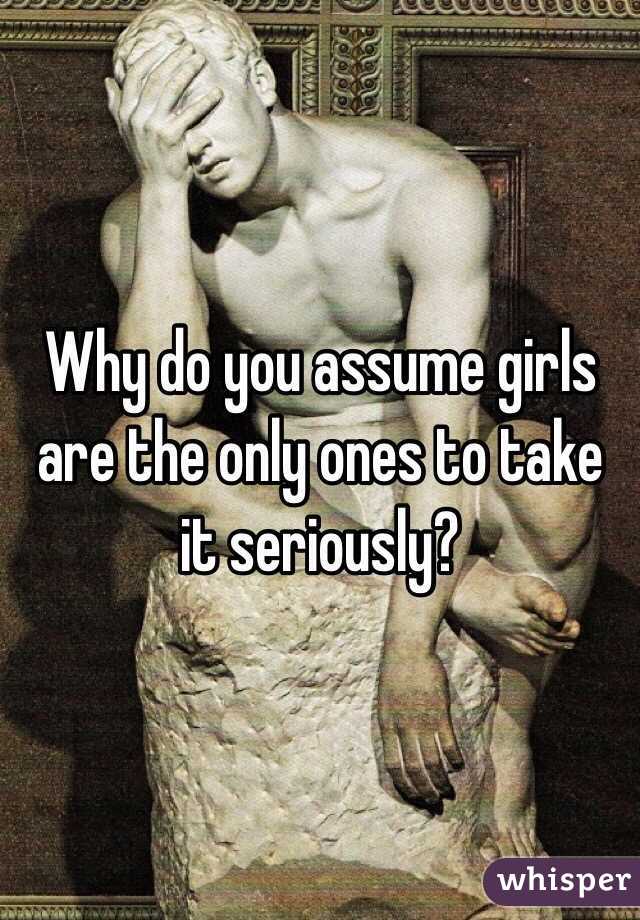 Why do you assume girls are the only ones to take it seriously?
