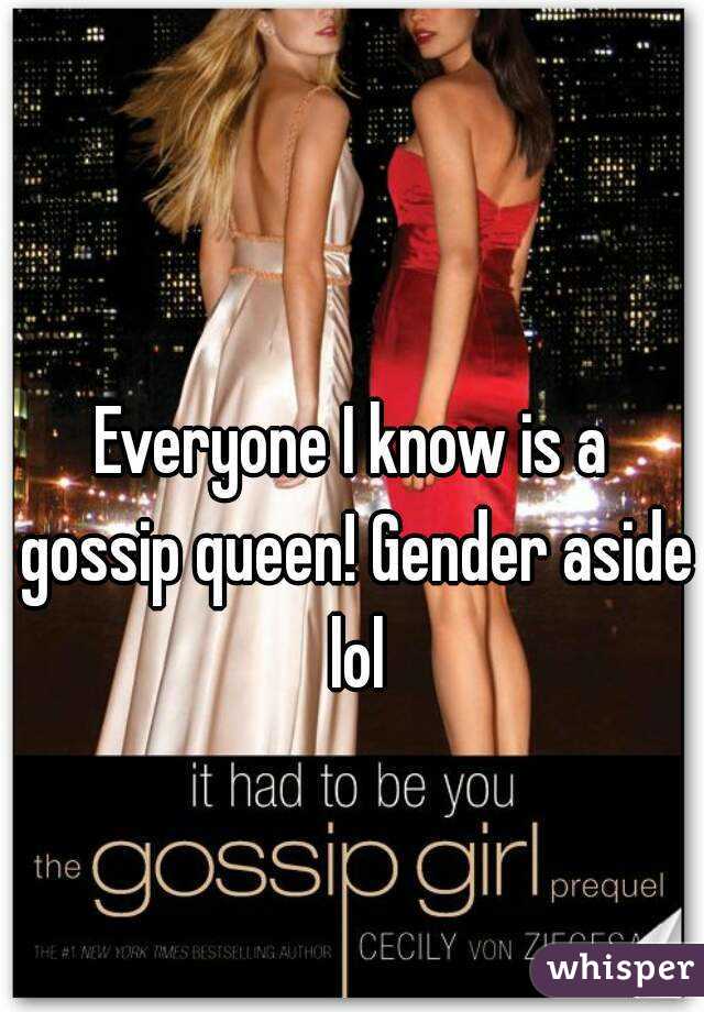 Everyone I know is a gossip queen! Gender aside lol