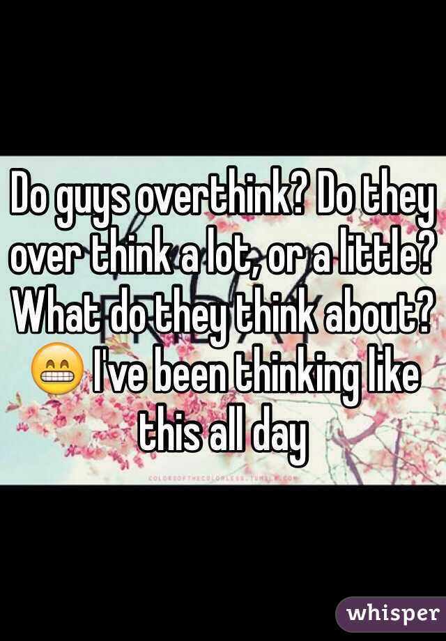 Do guys overthink? Do they over think a lot, or a little? What do they think about? 😁 I've been thinking like this all day 