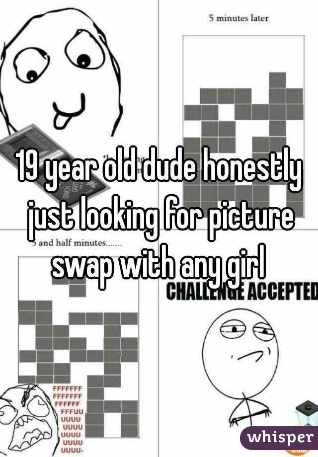 19 year old dude honestly just looking for picture swap with any girl 