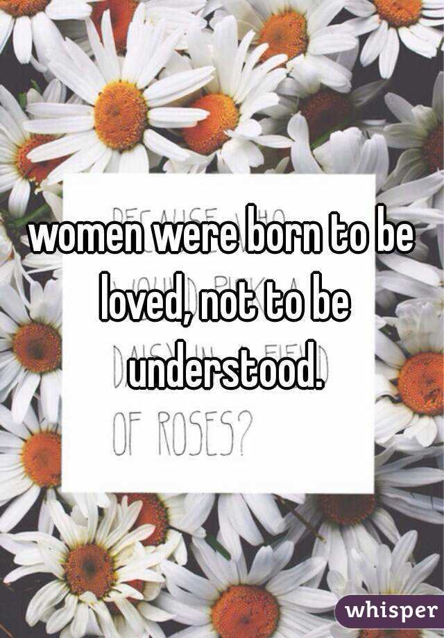 women were born to be loved, not to be understood.