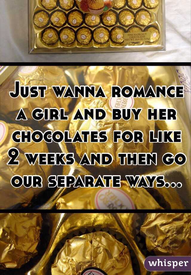 Just wanna romance a girl and buy her chocolates for like 2 weeks and then go our separate ways...