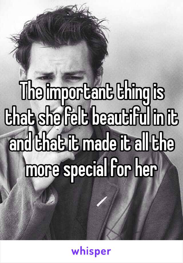 The important thing is that she felt beautiful in it and that it made it all the more special for her