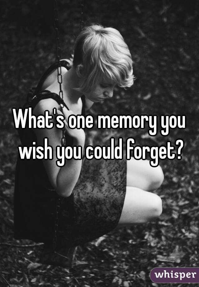 What's one memory you wish you could forget?