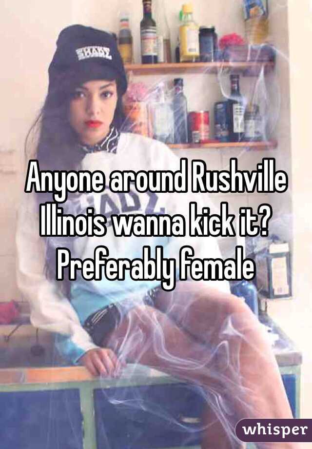 Anyone around Rushville Illinois wanna kick it? Preferably female