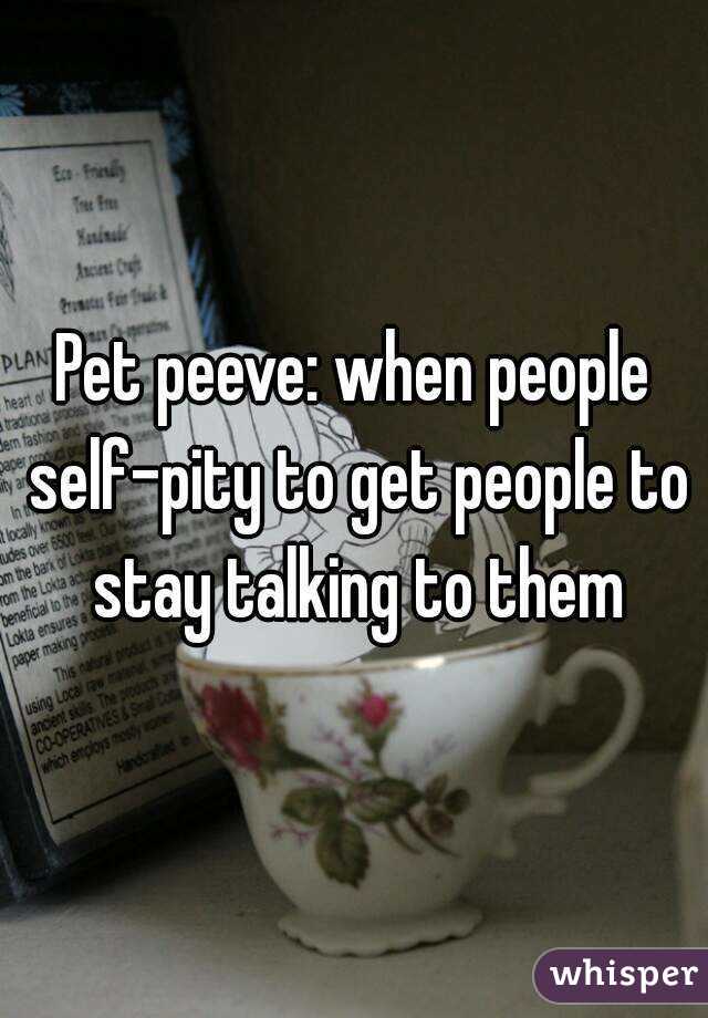 Pet peeve: when people self-pity to get people to stay talking to them