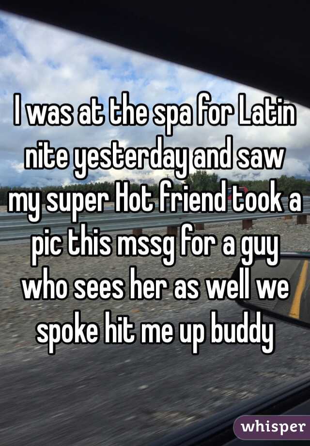 I was at the spa for Latin nite yesterday and saw my super Hot friend took a pic this mssg for a guy who sees her as well we spoke hit me up buddy 