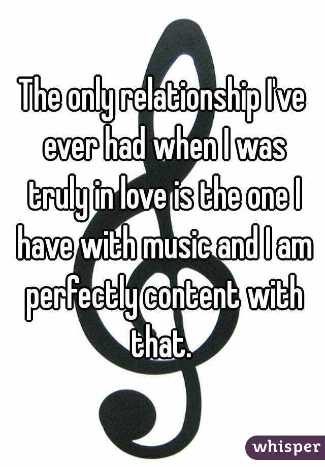 The only relationship I've ever had when I was truly in love is the one I have with music and I am perfectly content with that. 