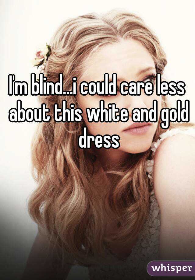 I'm blind...i could care less about this white and gold dress