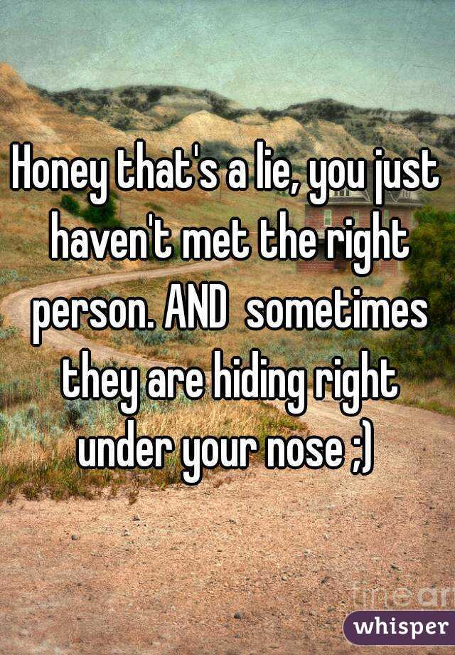 Honey that's a lie, you just haven't met the right person. AND  sometimes they are hiding right under your nose ;) 