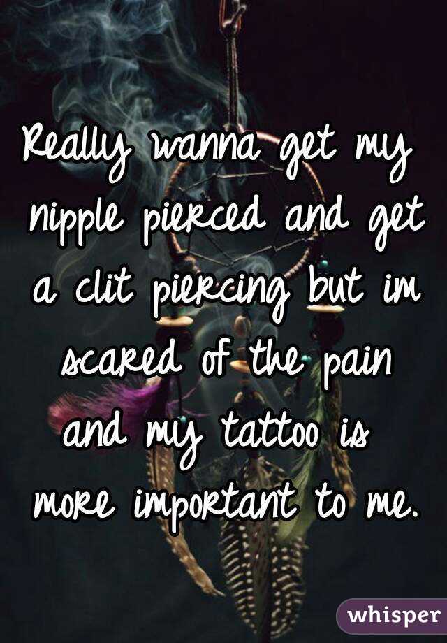 Really wanna get my nipple pierced and get a clit piercing but im scared of the pain and my tattoo is  more important to me.