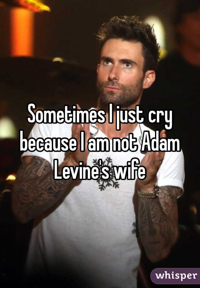 Sometimes I just cry because I am not Adam Levine's wife