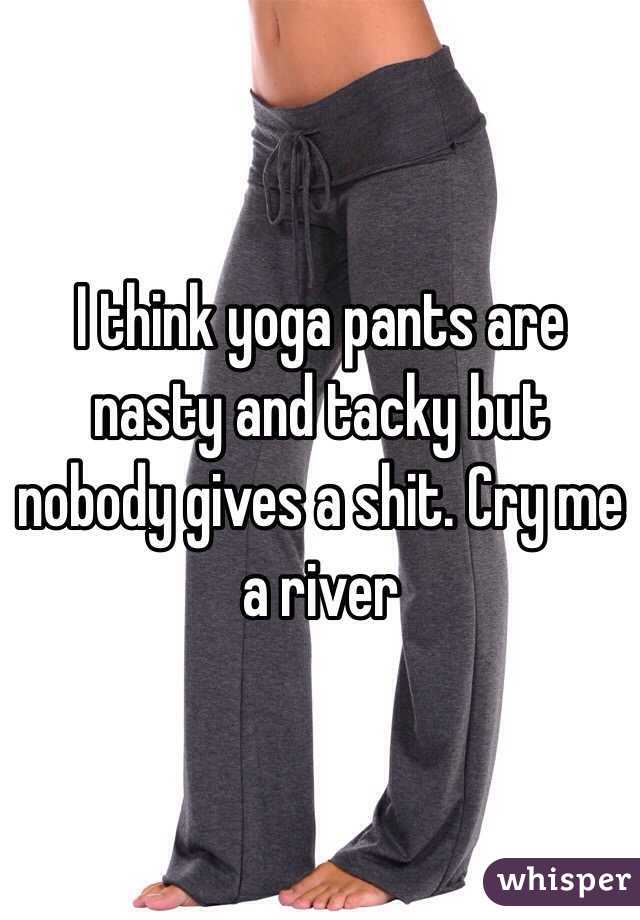 I think yoga pants are nasty and tacky but nobody gives a shit. Cry me a river