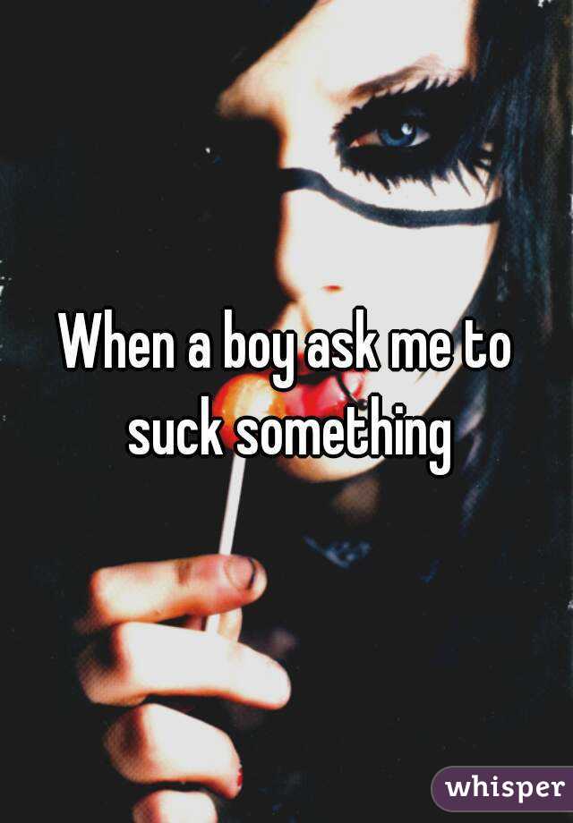 When a boy ask me to suck something