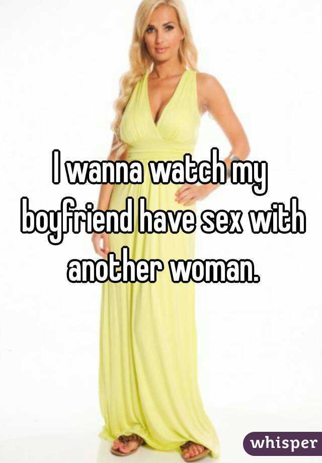 I wanna watch my boyfriend have sex with another woman.