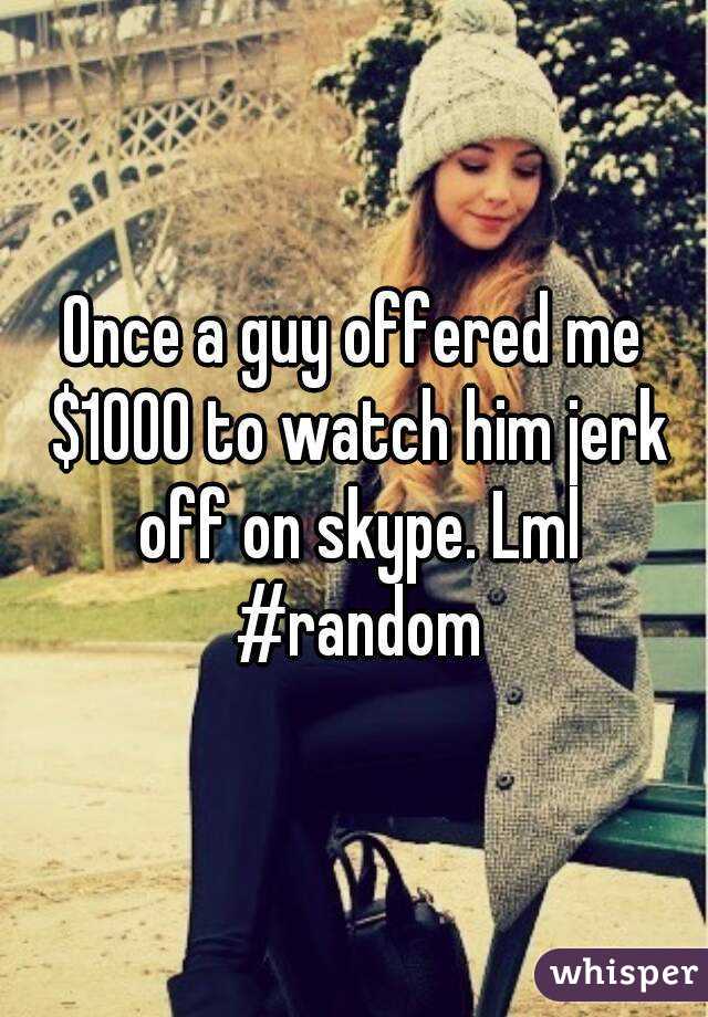 Once a guy offered me $1000 to watch him jerk off on skype. Lml #random