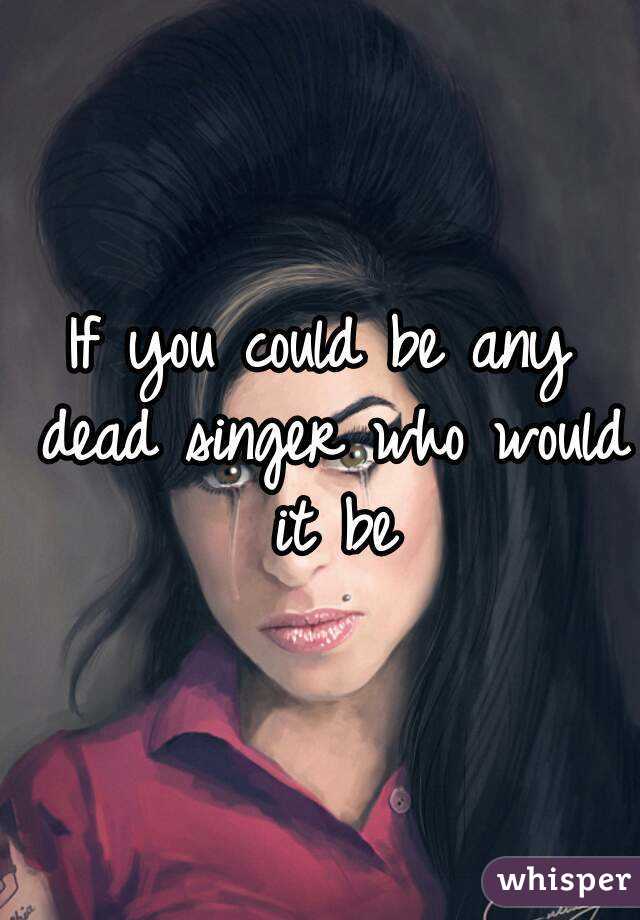 If you could be any dead singer who would it be