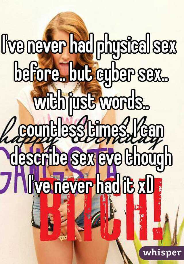 I've never had physical sex before.. but cyber sex.. with just words.. countless times. I can describe sex eve though I've never had it xD