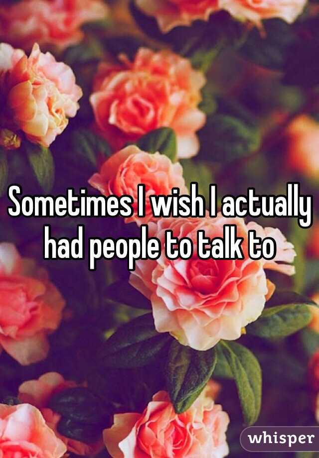 Sometimes I wish I actually had people to talk to 