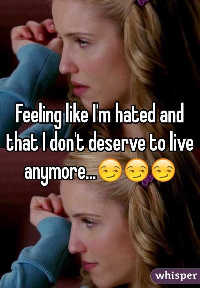 Feeling like I'm hated and that I don't deserve to live anymore...😏😏😏