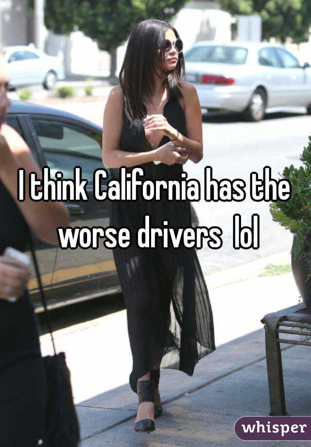 I think California has the worse drivers  lol