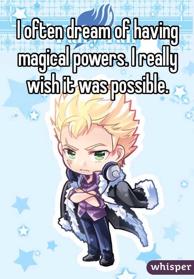 I often dream of having magical powers. I really wish it was possible.