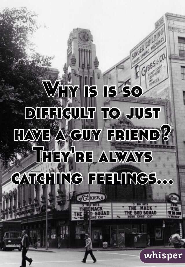 Why is is so difficult to just have a guy friend? They're always catching feelings...