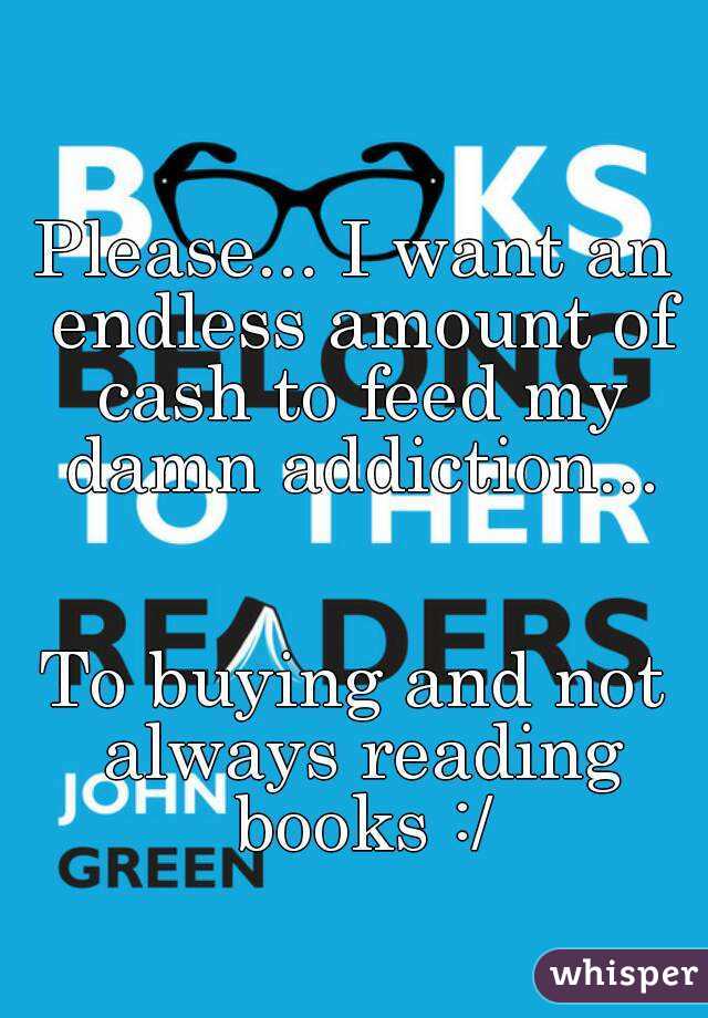 Please... I want an endless amount of cash to feed my damn addiction...


To buying and not always reading books :/