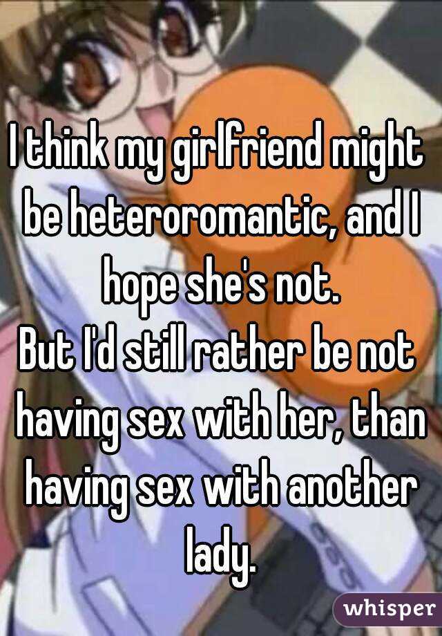 I think my girlfriend might be heteroromantic, and I hope she's not.
But I'd still rather be not having sex with her, than having sex with another lady.