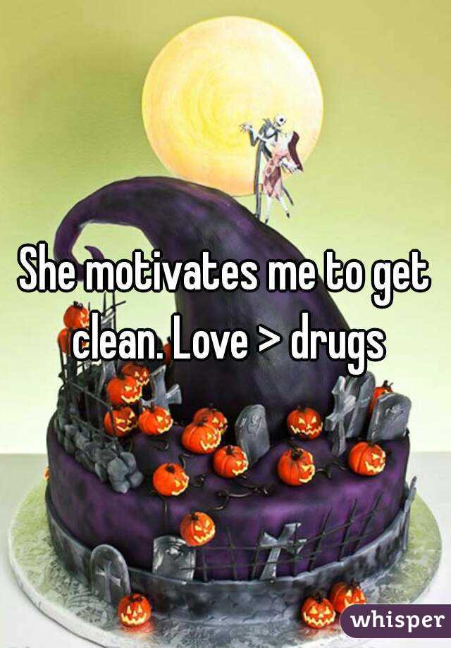 She motivates me to get clean. Love > drugs