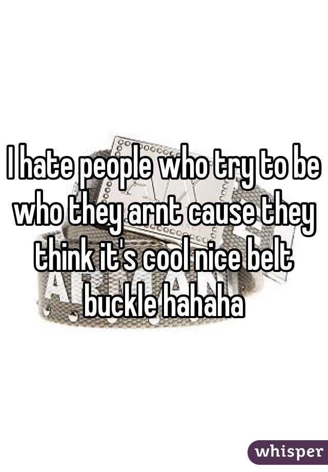I hate people who try to be who they arnt cause they think it's cool nice belt buckle hahaha