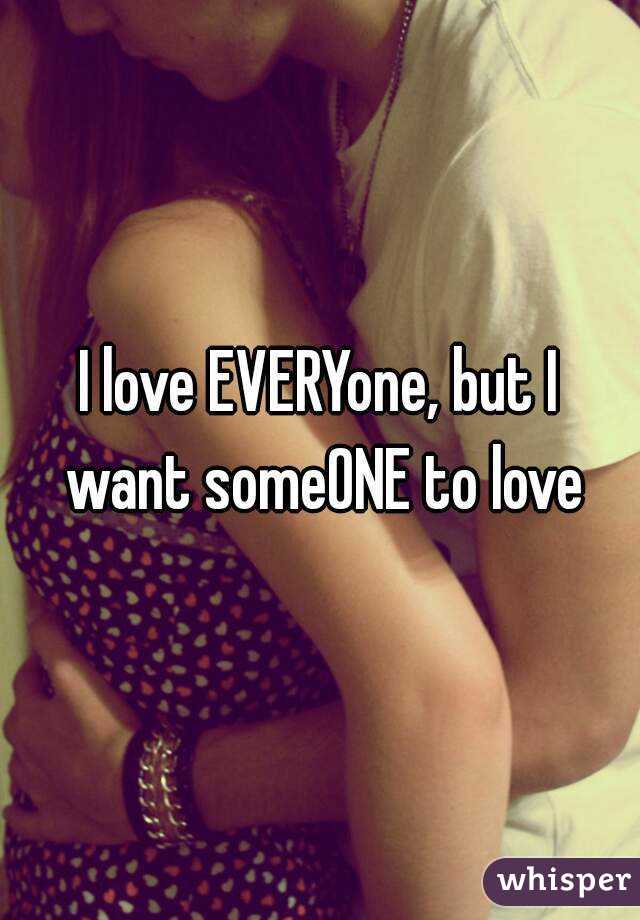 I love EVERYone, but I want someONE to love