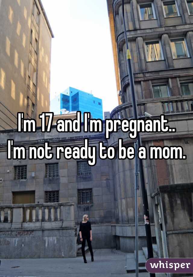 I'm 17 and I'm pregnant.. 
I'm not ready to be a mom.